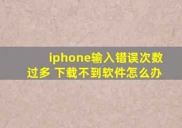 iphone输入错误次数过多 下载不到软件怎么办